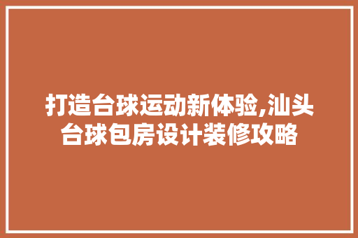 打造台球运动新体验,汕头台球包房设计装修攻略