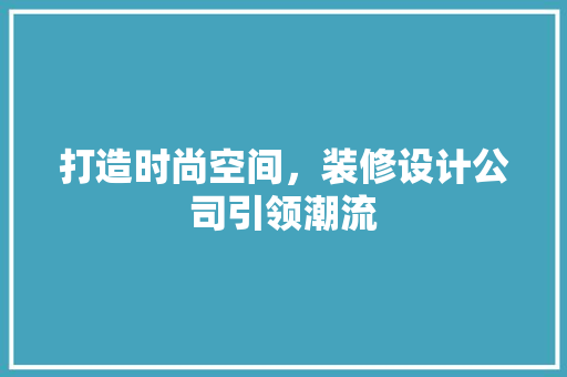 打造时尚空间，装修设计公司引领潮流
