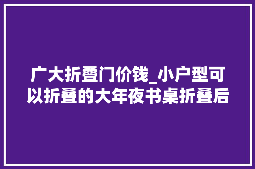 广大折叠门价钱_小户型可以折叠的大年夜书桌折叠后仅30cm