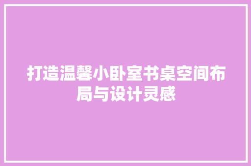 打造温馨小卧室书桌空间布局与设计灵感