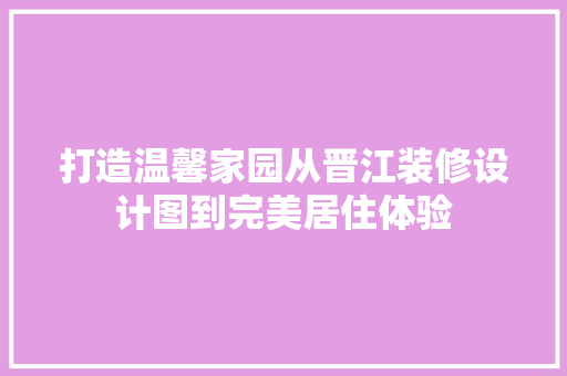 打造温馨家园从晋江装修设计图到完美居住体验