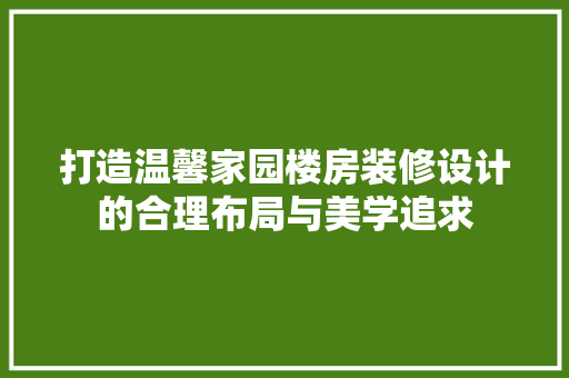 打造温馨家园楼房装修设计的合理布局与美学追求