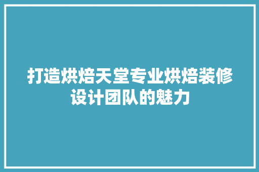 打造烘焙天堂专业烘焙装修设计团队的魅力