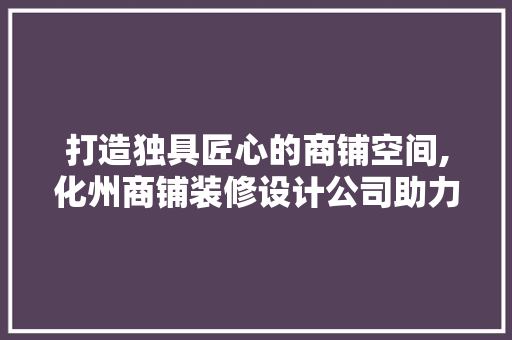 打造独具匠心的商铺空间,化州商铺装修设计公司助力商业繁荣