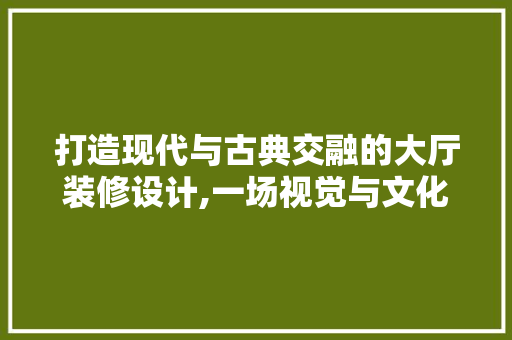 打造现代与古典交融的大厅装修设计,一场视觉与文化的盛宴