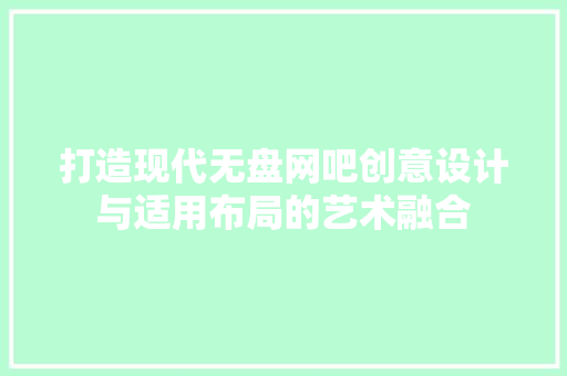 打造现代无盘网吧创意设计与适用布局的艺术融合