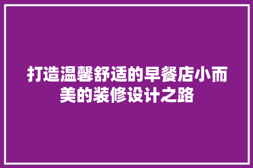 打造温馨舒适的早餐店小而美的装修设计之路