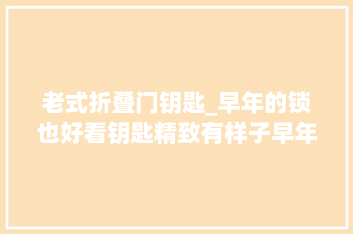 老式折叠门钥匙_早年的锁也好看钥匙精致有样子早年的锁匠也是这样子你懂的