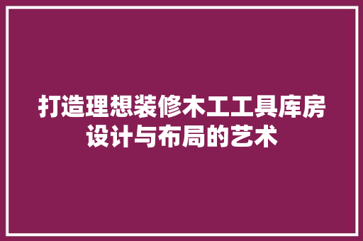 打造理想装修木工工具库房设计与布局的艺术 复合门