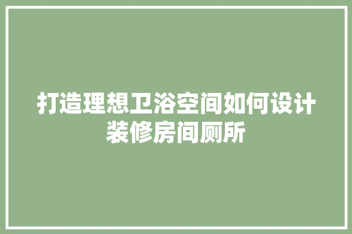 打造理想卫浴空间如何设计装修房间厕所
