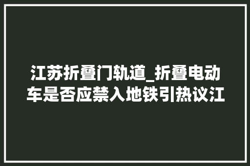江苏折叠门轨道_折叠电动车是否应禁入地铁引热议江苏是这样规定的
