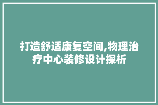 打造舒适康复空间,物理治疗中心装修设计探析