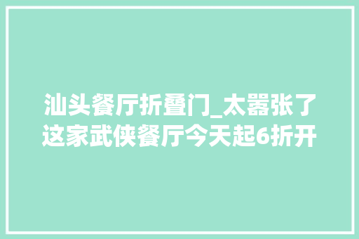 汕头餐厅折叠门_太嚣张了这家武侠餐厅今天起6折开吃还有新品来袭