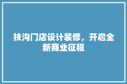 扶沟门店设计装修，开启全新商业征程