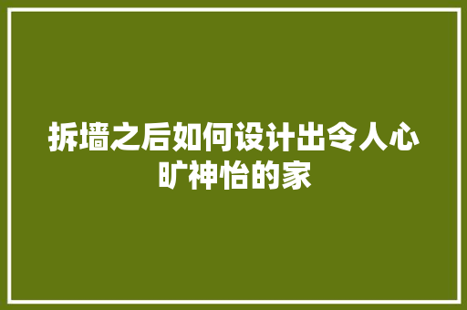 拆墙之后如何设计出令人心旷神怡的家
