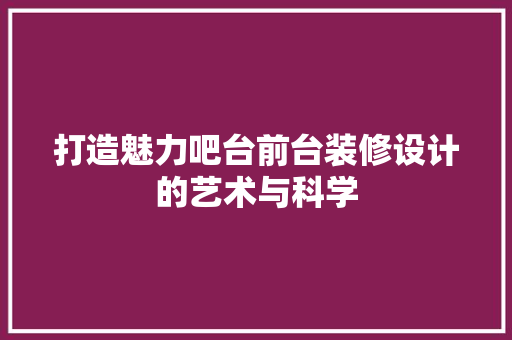 打造魅力吧台前台装修设计的艺术与科学