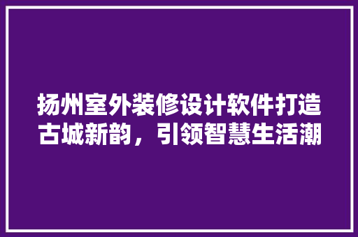 扬州室外装修设计软件打造古城新韵，引领智慧生活潮流