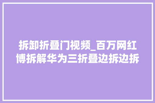 拆卸折叠门视频_百万网红博拆解华为三折叠边拆边拆边赞叹漂亮