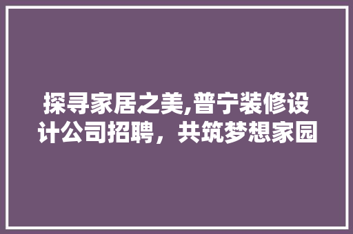 探寻家居之美,普宁装修设计公司招聘，共筑梦想家园