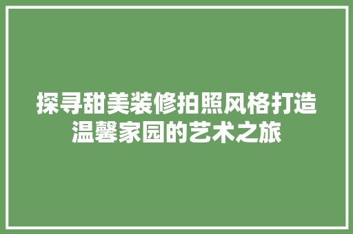 探寻甜美装修拍照风格打造温馨家园的艺术之旅