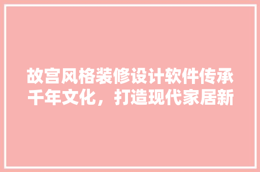 故宫风格装修设计软件传承千年文化，打造现代家居新风尚