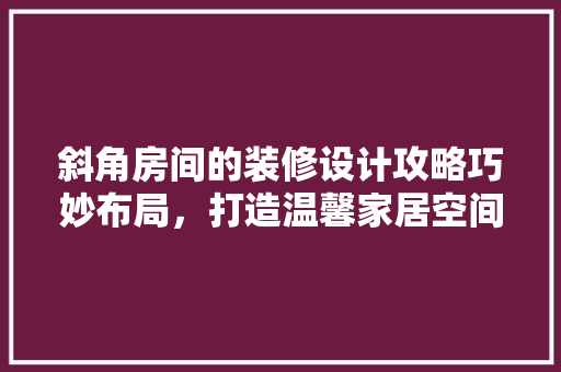 斜角房间的装修设计攻略巧妙布局，打造温馨家居空间