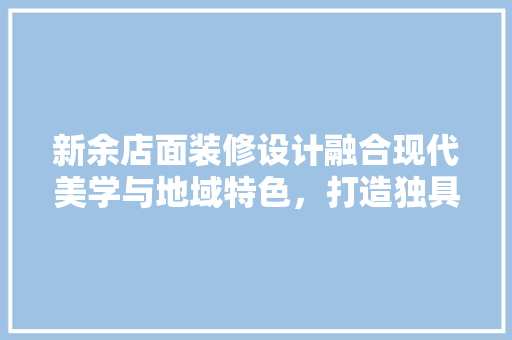新余店面装修设计融合现代美学与地域特色，打造独具一格的商业空间