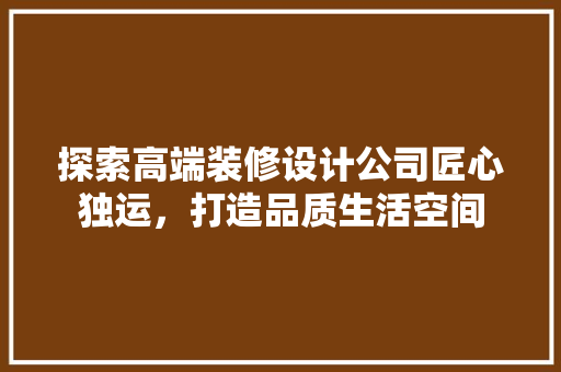 探索高端装修设计公司匠心独运，打造品质生活空间
