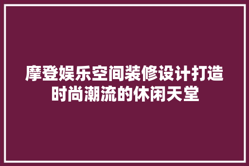摩登娱乐空间装修设计打造时尚潮流的休闲天堂