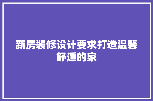 新房装修设计要求打造温馨舒适的家