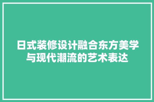 日式装修设计融合东方美学与现代潮流的艺术表达