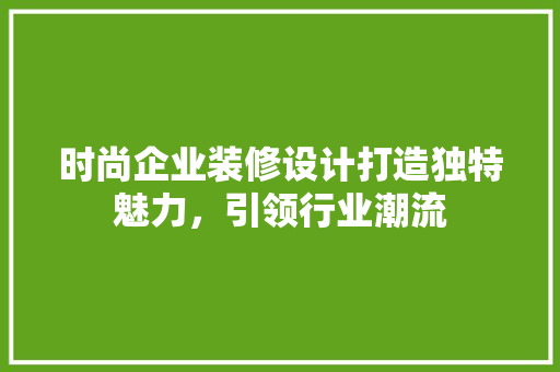 时尚企业装修设计打造独特魅力，引领行业潮流