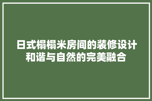 日式榻榻米房间的装修设计和谐与自然的完美融合