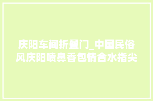 庆阳车间折叠门_中国民俗风庆阳喷鼻香包情合水指尖传递身手巧手传承非遗