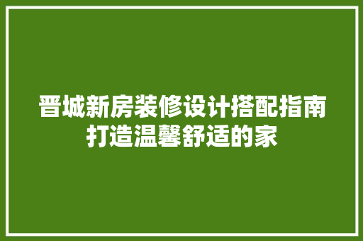 晋城新房装修设计搭配指南打造温馨舒适的家