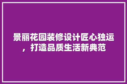 景丽花园装修设计匠心独运，打造品质生活新典范