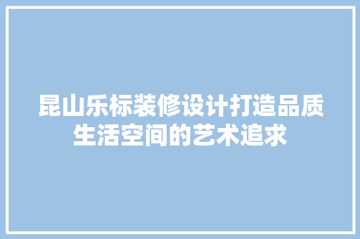 昆山乐标装修设计打造品质生活空间的艺术追求