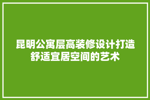 昆明公寓层高装修设计打造舒适宜居空间的艺术