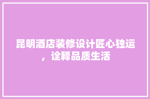 昆明酒店装修设计匠心独运，诠释品质生活
