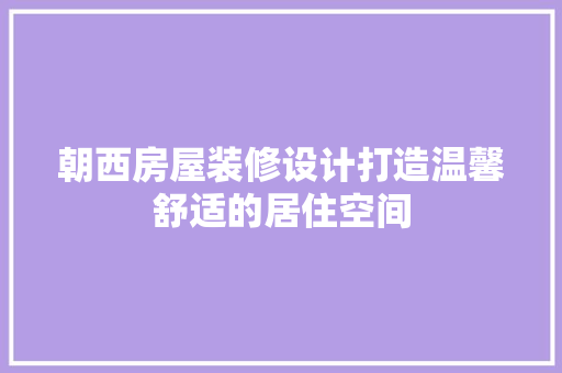 朝西房屋装修设计打造温馨舒适的居住空间