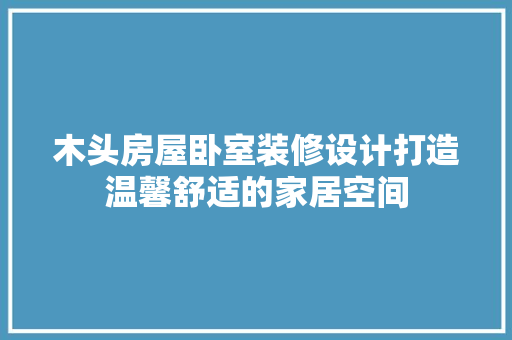 木头房屋卧室装修设计打造温馨舒适的家居空间