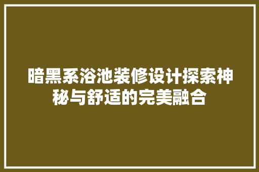 暗黑系浴池装修设计探索神秘与舒适的完美融合