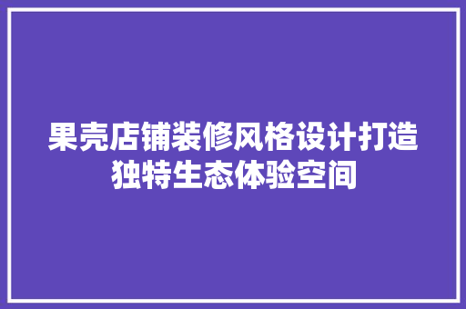 果壳店铺装修风格设计打造独特生态体验空间