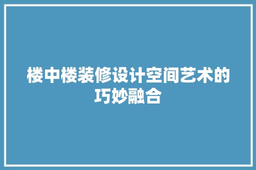 楼中楼装修设计空间艺术的巧妙融合