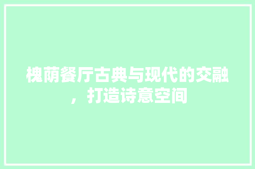 槐荫餐厅古典与现代的交融，打造诗意空间
