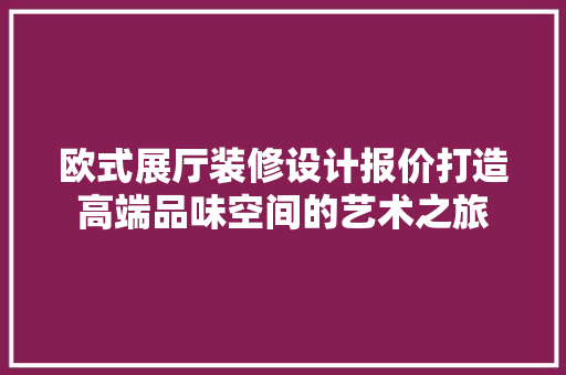欧式展厅装修设计报价打造高端品味空间的艺术之旅