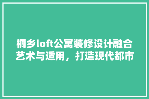 桐乡loft公寓装修设计融合艺术与适用，打造现代都市新居