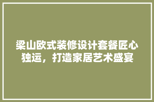 梁山欧式装修设计套餐匠心独运，打造家居艺术盛宴