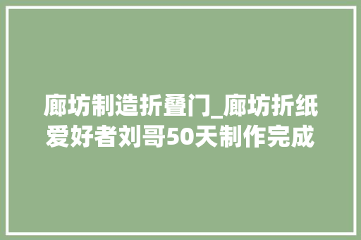 廊坊制造折叠门_廊坊折纸爱好者刘哥50天制作完成纸盘龙