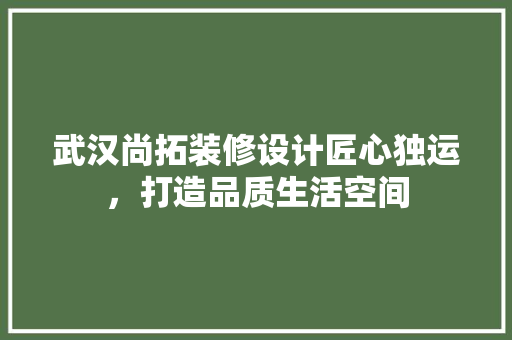 武汉尚拓装修设计匠心独运，打造品质生活空间